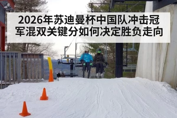 2026年苏迪曼杯中国队冲击冠军混双关键分如何决定胜负走向